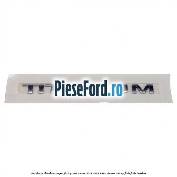 Emblema Titanium hayon Ford Grand C-Max 2011-2015 1.6 EcoBoost 182 cp JTDA, JTDB benzina