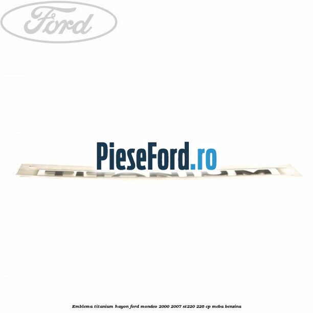 Emblema Titanium hayon Ford Mondeo 2000-2007 ST220 226 cp Emblema Titanium hayon Ford Mondeo 2000-2007 ST220 226 cp MEBA benzina