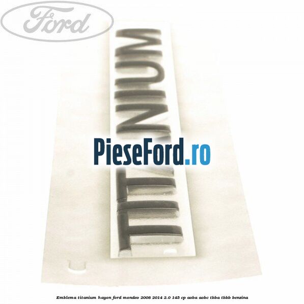 Emblema Titanium hayon Ford Mondeo 2008-2014 2.0 145 cp Emblema Titanium hayon Ford Mondeo 2008-2014 2.0 145 cp AOBA, AOBC, TBBA, TBBB benzina