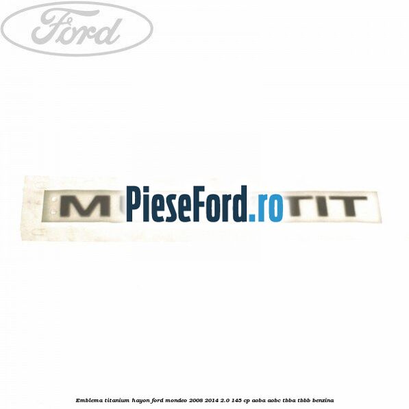 Emblema Titanium hayon Ford Mondeo 2008-2014 2.0 145 cp Emblema Titanium hayon Ford Mondeo 2008-2014 2.0 145 cp AOBA, AOBC, TBBA, TBBB benzina