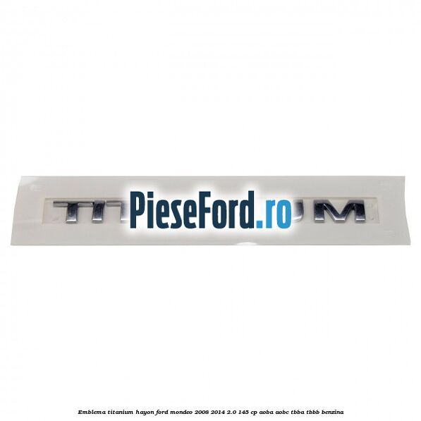 Emblema Titanium hayon Ford Mondeo 2008-2014 2.0 145 cp Emblema Titanium hayon Ford Mondeo 2008-2014 2.0 145 cp AOBA, AOBC, TBBA, TBBB benzina