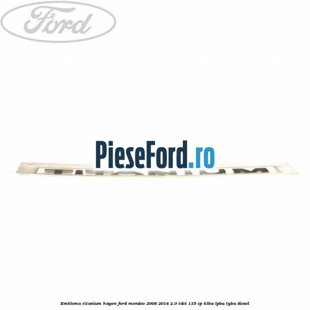 Emblema Titanium hayon Ford Mondeo 2008-2014 2.0 TDCi 115 cp Emblema Titanium hayon Ford Mondeo 2008-2014 2.0 TDCi 115 cp KLBA, LPBA, TYBA diesel