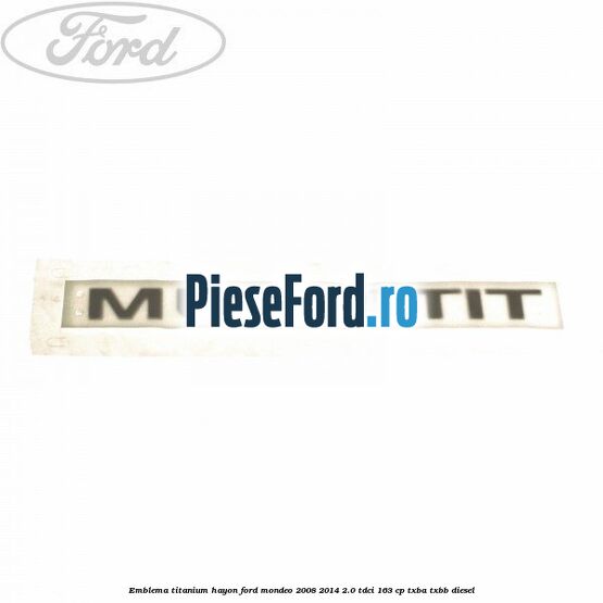 Emblema Titanium hayon Ford Mondeo 2008-2014 2.0 TDCi 163 cp Emblema Titanium hayon Ford Mondeo 2008-2014 2.0 TDCi 163 cp TXBA, TXBB diesel