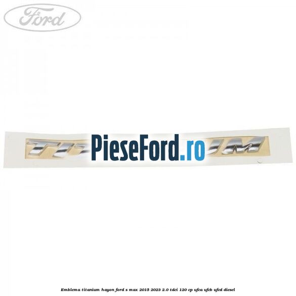 Emblema TITANIUM hayon Ford S-Max 2015-2023 2.0 TDCi 120 cp Emblema TITANIUM hayon Ford S-Max 2015-2023 2.0 TDCi 120 cp UFCA, UFCB, UFCD diesel