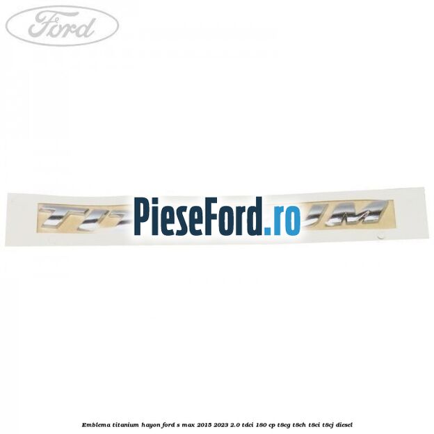 Emblema TITANIUM hayon Ford S-Max 2015-2023 2.0 TDCi 180 cp Emblema TITANIUM hayon Ford S-Max 2015-2023 2.0 TDCi 180 cp T8CG, T8CH, T8CI, T8CJ diesel