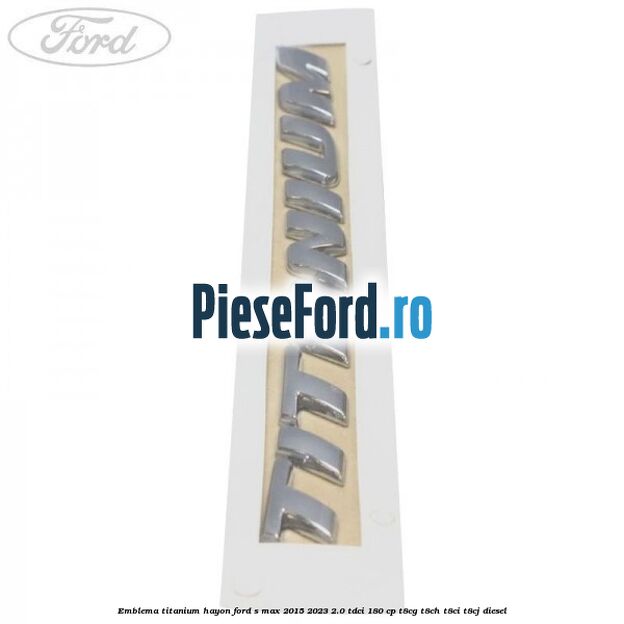 Emblema TITANIUM hayon Ford S-Max 2015-2023 2.0 TDCi 180 cp Emblema TITANIUM hayon Ford S-Max 2015-2023 2.0 TDCi 180 cp T8CG, T8CH, T8CI, T8CJ diesel