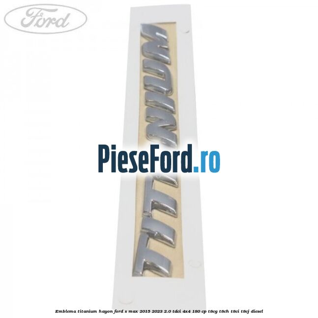 Emblema TITANIUM hayon Ford S-Max 2015-2023 2.0 TDCi 4x4 180 cp Emblema TITANIUM hayon Ford S-Max 2015-2023 2.0 TDCi 4x4 180 cp T8CG, T8CH, T8CI, T8CJ diesel