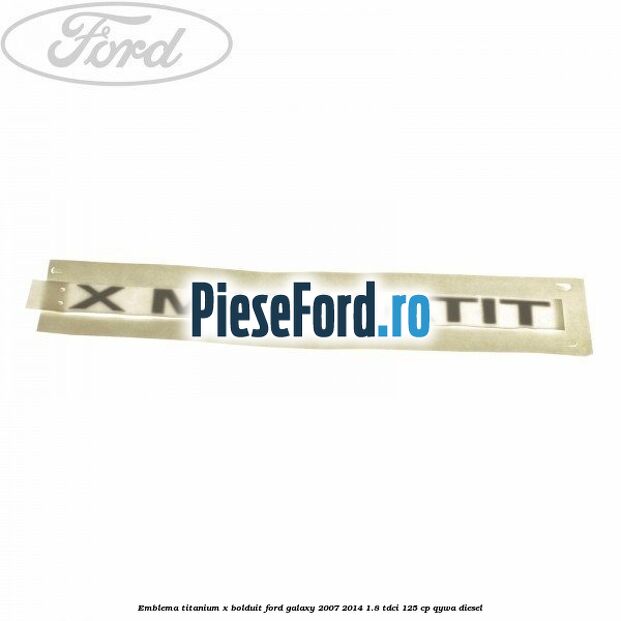 Emblema TITANIUM X bolduit Ford Galaxy 2007-2014 1.8 TDCi 125 cp Emblema TITANIUM X bolduit Ford Galaxy 2007-2014 1.8 TDCi 125 cp QYWA diesel