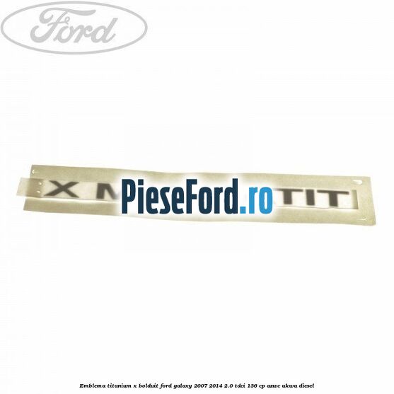 Emblema TITANIUM X bolduit Ford Galaxy 2007-2014 2.0 TDCi 136 cp AZWC, UKWA diesel
