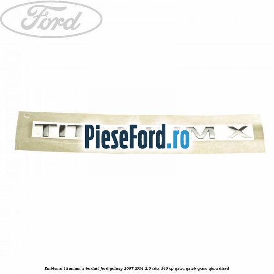 Emblema TITANIUM X bolduit Ford Galaxy 2007-2014 2.0 TDCi 140 cp Emblema TITANIUM X bolduit Ford Galaxy 2007-2014 2.0 TDCi 140 cp QXWA, QXWB, QXWC, UFWA diesel