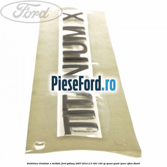 Emblema TITANIUM X bolduit Ford Galaxy 2007-2014 2.0 TDCi 140 cp Emblema TITANIUM X bolduit Ford Galaxy 2007-2014 2.0 TDCi 140 cp QXWA, QXWB, QXWC, UFWA diesel