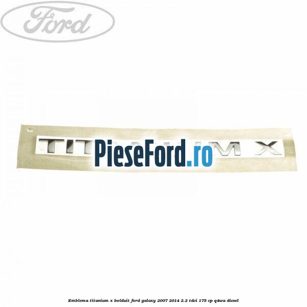 Emblema TITANIUM X bolduit Ford Galaxy 2007-2014 2.2 TDCi 175 cp Q4WA diesel