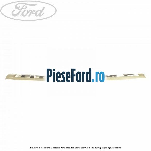 Emblema TITANIUM X bolduit Ford Mondeo 2000-2007 1.8 16V 110 cp CGBA, CGBB benzina