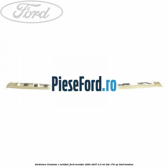 Emblema TITANIUM X bolduit Ford Mondeo 2000-2007 2.5 V6 24V 170 cp LCBD benzina