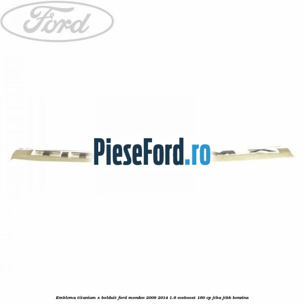 Emblema TITANIUM X bolduit Ford Mondeo 2008-2014 1.6 EcoBoost 160 cp Emblema TITANIUM X bolduit Ford Mondeo 2008-2014 1.6 EcoBoost 160 cp JTBA, JTBB benzina