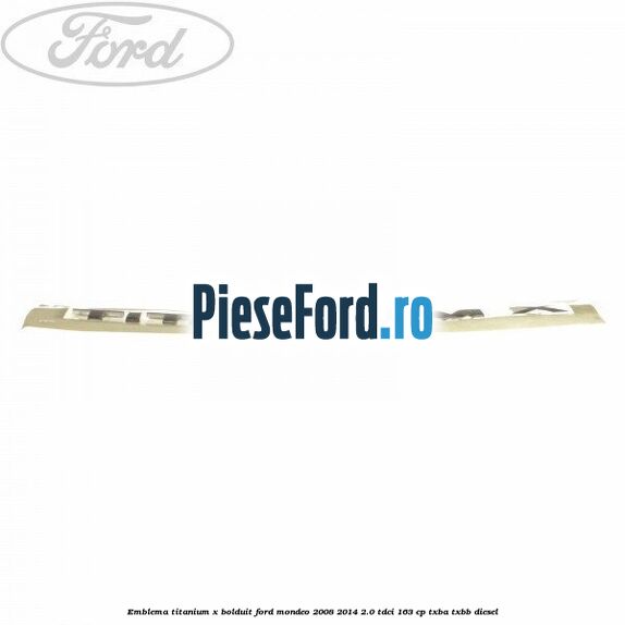 Emblema TITANIUM X bolduit Ford Mondeo 2008-2014 2.0 TDCi 163 cp Emblema TITANIUM X bolduit Ford Mondeo 2008-2014 2.0 TDCi 163 cp TXBA, TXBB diesel