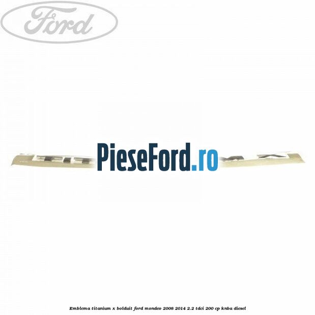 Emblema TITANIUM X bolduit Ford Mondeo 2008-2014 2.2 TDCi 200 cp Emblema TITANIUM X bolduit Ford Mondeo 2008-2014 2.2 TDCi 200 cp KNBA diesel