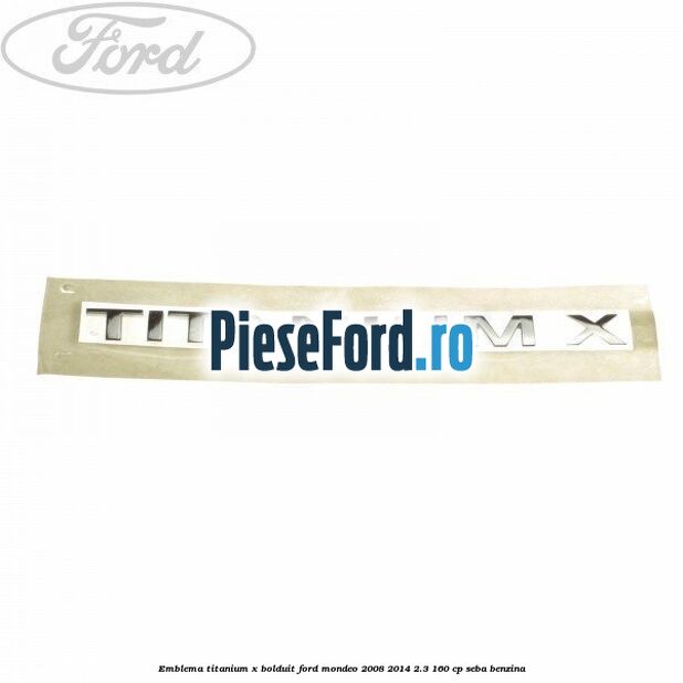 Emblema TITANIUM X bolduit Ford Mondeo 2008-2014 2.3 160 cp Emblema TITANIUM X bolduit Ford Mondeo 2008-2014 2.3 160 cp SEBA benzina