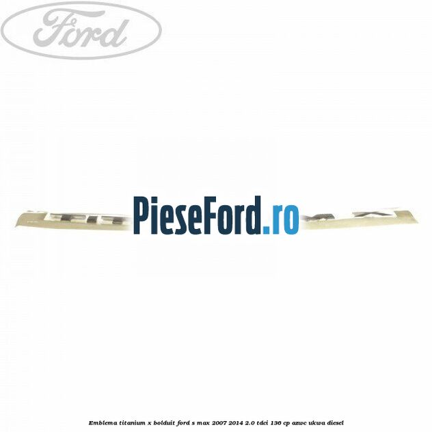 Emblema TITANIUM X bolduit Ford S-Max 2007-2014 2.0 TDCi 136 cp AZWC, UKWA diesel