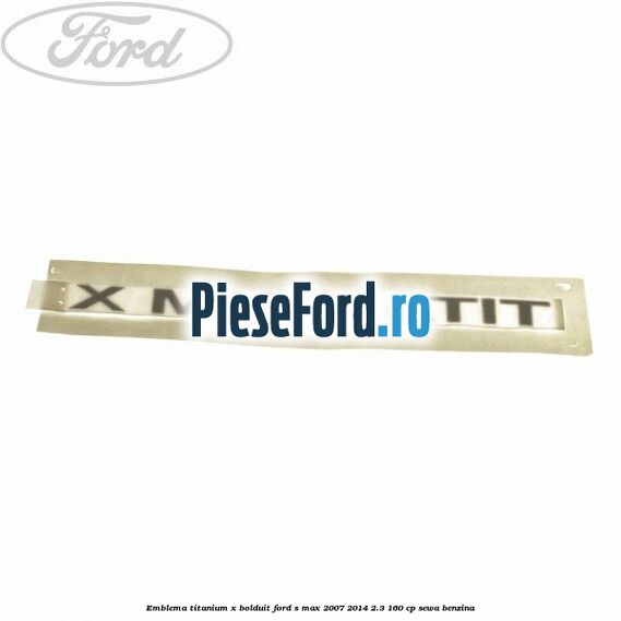 Emblema TITANIUM X bolduit Ford S-Max 2007-2014 2.3 160 cp Emblema TITANIUM X bolduit Ford S-Max 2007-2014 2.3 160 cp SEWA benzina