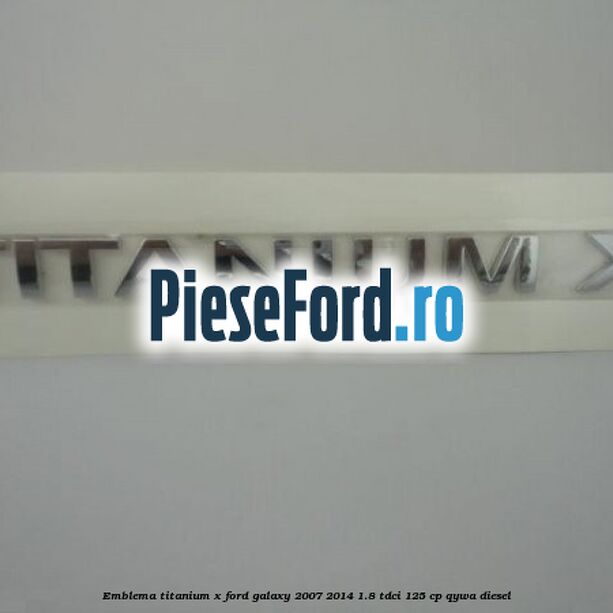 Emblema Titanium X Ford Galaxy 2007-2014 1.8 TDCi 125 cp Emblema Titanium X Ford Galaxy 2007-2014 1.8 TDCi 125 cp QYWA diesel