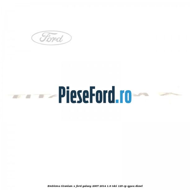 Emblema Titanium X Ford Galaxy 2007-2014 1.8 TDCi 125 cp Emblema Titanium X Ford Galaxy 2007-2014 1.8 TDCi 125 cp QYWA diesel