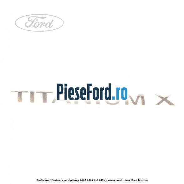 Emblema Titanium X Ford Galaxy 2007-2014 2.0 145 cp AOWA, AOWB, TBWA, TBWB benzina
