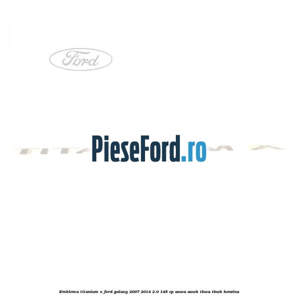 Emblema Titanium X Ford Galaxy 2007-2014 2.0 145 cp AOWA, AOWB, TBWA, TBWB benzina
