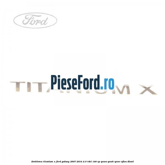 Emblema Titanium X Ford Galaxy 2007-2014 2.0 TDCi 140 cp QXWA, QXWB, QXWC, UFWA diesel