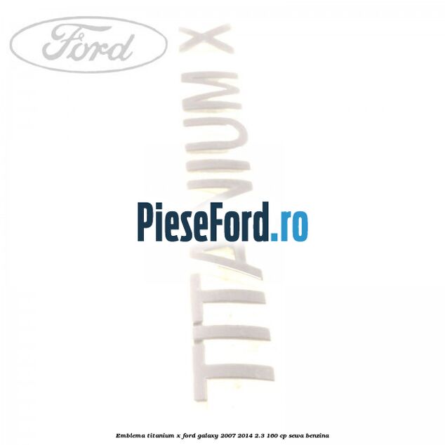 Emblema Titanium X Ford Galaxy 2007-2014 2.3 160 cp SEWA benzina
