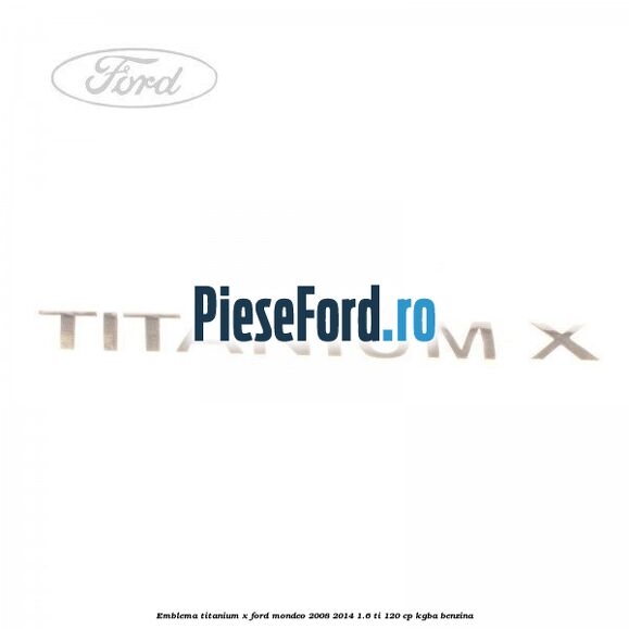 Emblema Titanium X Ford Mondeo 2008-2014 1.6 Ti 120 cp Emblema Titanium X Ford Mondeo 2008-2014 1.6 Ti 120 cp KGBA benzina