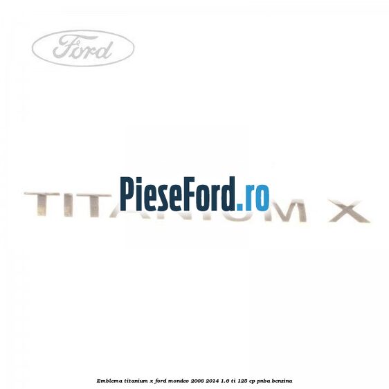 Emblema Titanium X Ford Mondeo 2008-2014 1.6 Ti 125 cp Emblema Titanium X Ford Mondeo 2008-2014 1.6 Ti 125 cp PNBA benzina