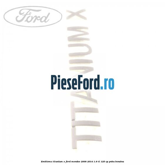 Emblema Titanium X Ford Mondeo 2008-2014 1.6 Ti 125 cp Emblema Titanium X Ford Mondeo 2008-2014 1.6 Ti 125 cp PNBA benzina