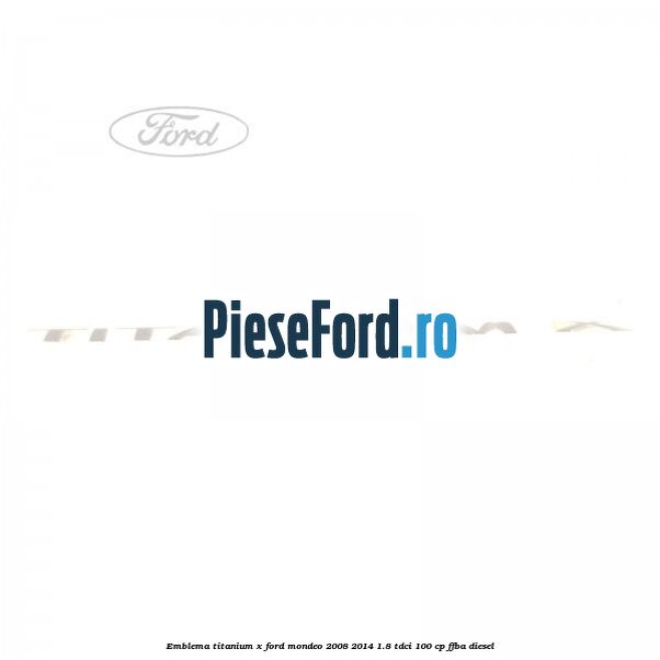Emblema Titanium X Ford Mondeo 2008-2014 1.8 TDCi 100 cp Emblema Titanium X Ford Mondeo 2008-2014 1.8 TDCi 100 cp FFBA diesel