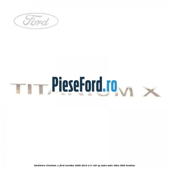 Emblema Titanium X Ford Mondeo 2008-2014 2.0 145 cp Emblema Titanium X Ford Mondeo 2008-2014 2.0 145 cp AOBA, AOBC, TBBA, TBBB benzina