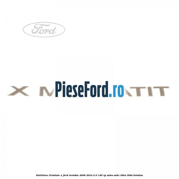 Emblema Titanium X Ford Mondeo 2008-2014 2.0 145 cp Emblema Titanium X Ford Mondeo 2008-2014 2.0 145 cp AOBA, AOBC, TBBA, TBBB benzina