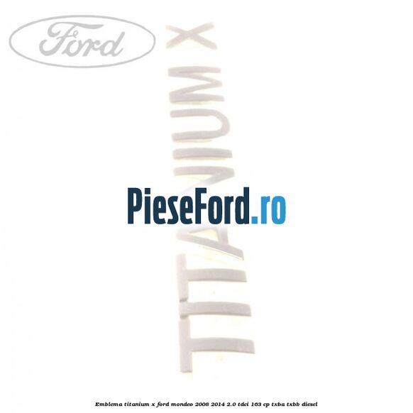 Emblema Titanium X Ford Mondeo 2008-2014 2.0 TDCi 163 cp Emblema Titanium X Ford Mondeo 2008-2014 2.0 TDCi 163 cp TXBA, TXBB diesel