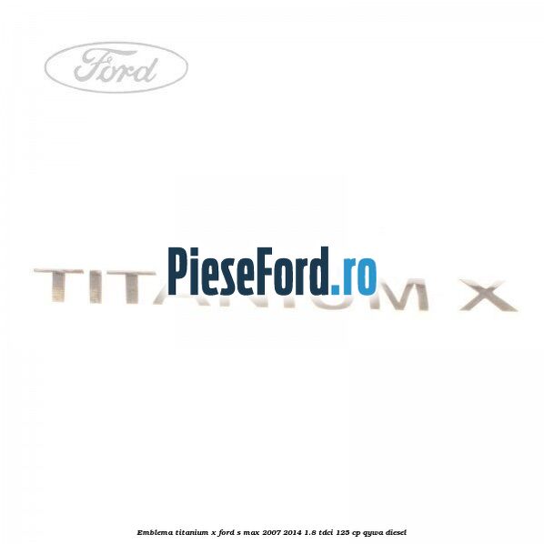 Emblema Titanium X Ford S-Max 2007-2014 1.8 TDCi 125 cp QYWA diesel