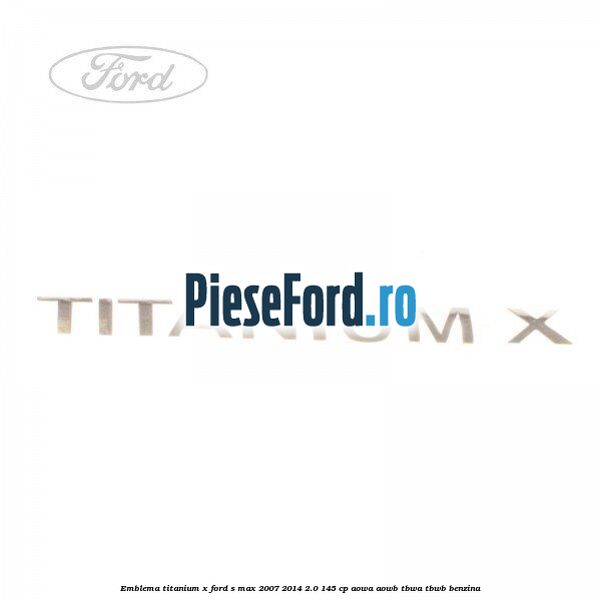 Emblema Titanium X Ford S-Max 2007-2014 2.0 145 cp AOWA, AOWB, TBWA, TBWB benzina