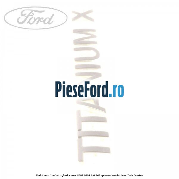 Emblema Titanium X Ford S-Max 2007-2014 2.0 145 cp AOWA, AOWB, TBWA, TBWB benzina