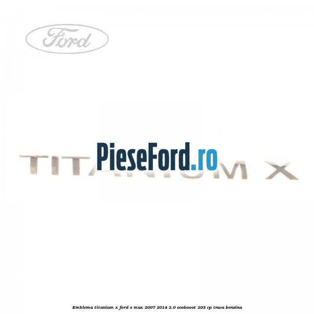 Emblema Titanium X Ford S-Max 2007-2014 2.0 EcoBoost 203 cp TNWA benzina