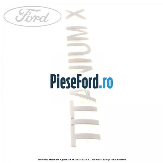 Emblema Titanium X Ford S-Max 2007-2014 2.0 EcoBoost 203 cp Emblema Titanium X Ford S-Max 2007-2014 2.0 EcoBoost 203 cp TNWA benzina