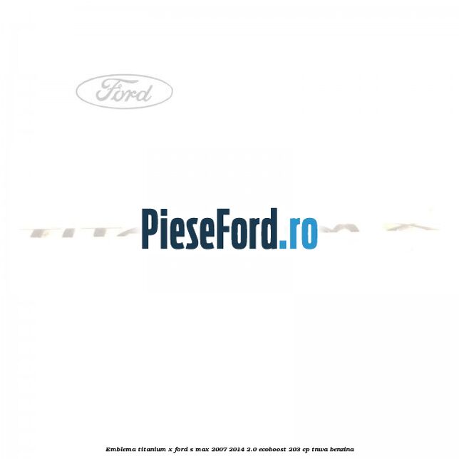 Emblema Titanium X Ford S-Max 2007-2014 2.0 EcoBoost 203 cp Emblema Titanium X Ford S-Max 2007-2014 2.0 EcoBoost 203 cp TNWA benzina