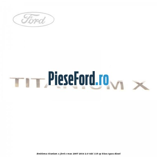 Emblema Titanium X Ford S-Max 2007-2014 2.0 TDCi 115 cp KLWA, TYWA diesel