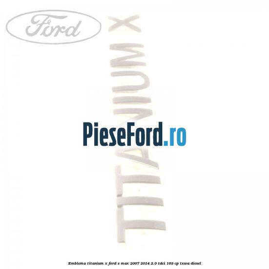 Emblema Titanium X Ford S-Max 2007-2014 2.0 TDCi 163 cp TXWA diesel