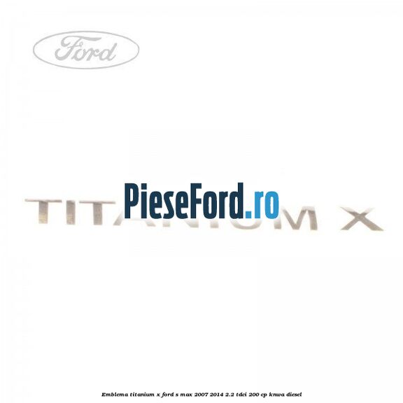 Emblema Titanium X Ford S-Max 2007-2014 2.2 TDCi 200 cp KNWA diesel