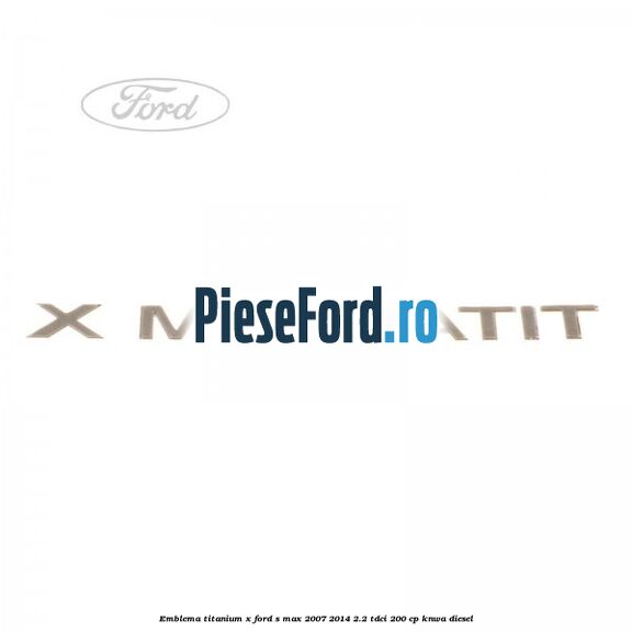 Emblema Titanium X Ford S-Max 2007-2014 2.2 TDCi 200 cp KNWA diesel