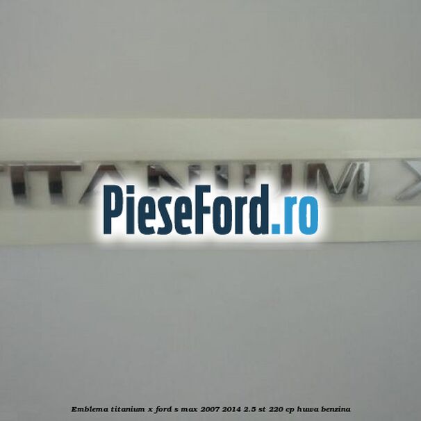 Emblema Titanium X Ford S-Max 2007-2014 2.5 ST 220 cp HUWA benzina