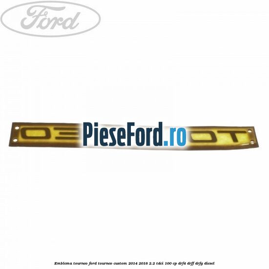 Emblema Tourneo Ford Tourneo Custom 2014-2018 2.2 TDCi 100 cp DRF4, DRFF, DRFG diesel