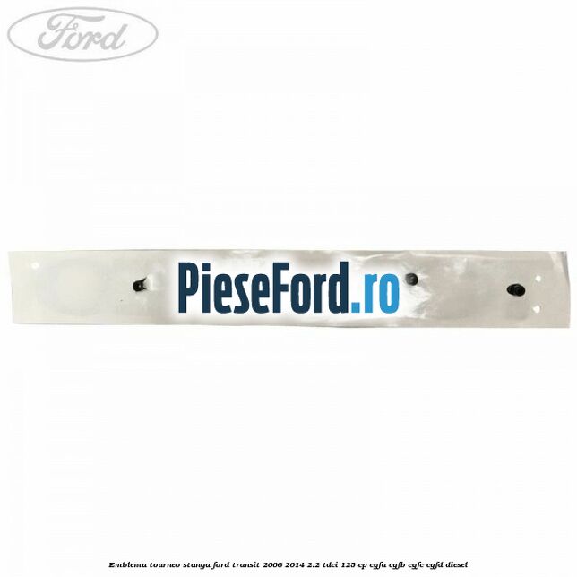 Emblema Tourneo stanga Ford Transit 2006-2014 2.2 TDCi 125 cp CYFA, CYFB, CYFC, CYFD diesel
